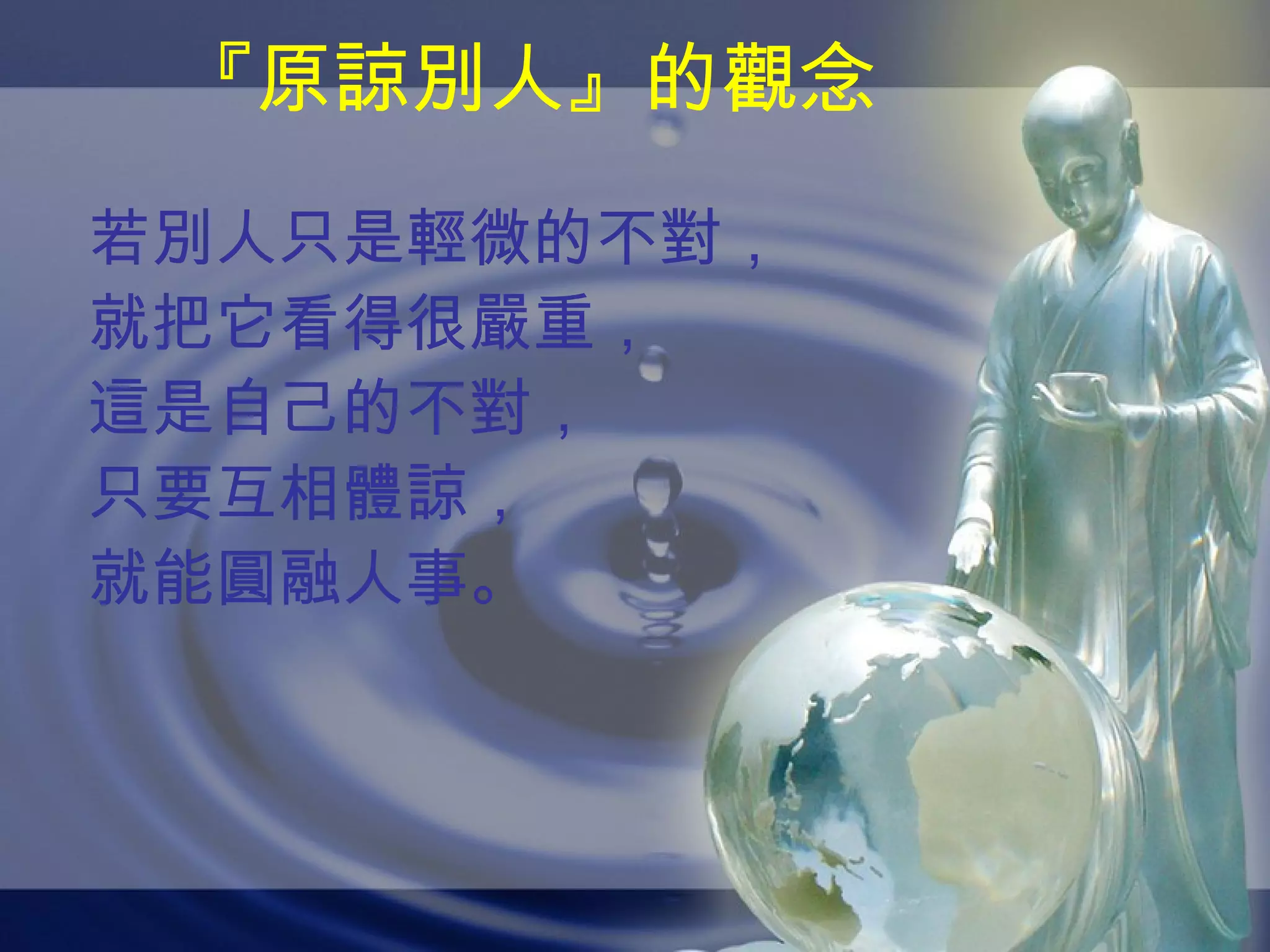 『原諒別人』的觀念 若別人只是輕微的不對， 就把它看得很嚴重， 這是自己的不對， 只要互相體諒， 就能圓融人事。 