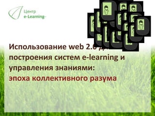 Использование  web 2.0  для построения систем  e-learning  и управления знаниями:  эпоха коллективного разума 