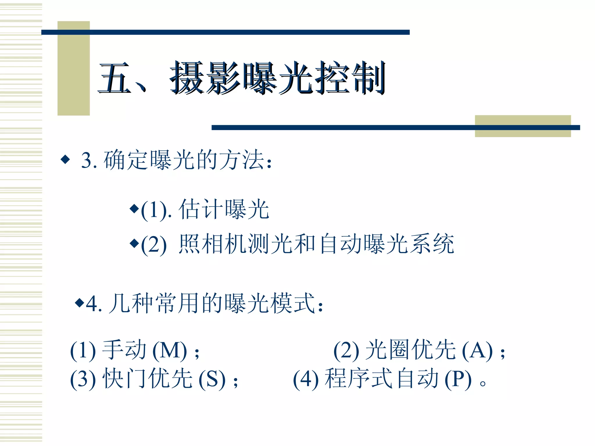 五、摄影曝光控制 3. 确定曝光的方法： (1). 估计曝光 4. 几种常用的曝光模式： (2)  照相机测光和自动曝光系统 (1) 手动 (M) ；  (2) 光圈优先 (A) ； (3) 快门优先 (S) ；  (4) 程序式自动 (P) 。 