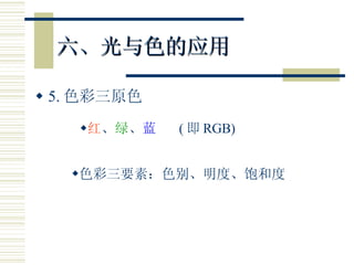 六、光与色的应用 5. 色彩三原色 色彩三要素：色别、明度、饱和度 红 、 绿 、 蓝   ( 即 RGB) 