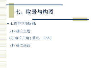 七、取景与构图 4. 造型三项原则： (1). 确立主题 (2). 确立主角 ( 重点、主体 ) (3). 确立画面 