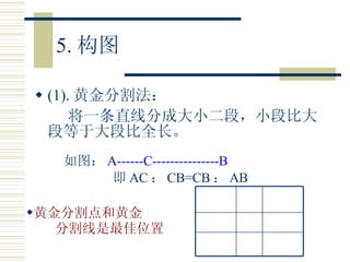 5. 构图 (1). 黄金分割法： 将一条直线分成大小二段，小段比大段等于大段比全长。 如图： A------C---------------B 即 AC ： CB=CB ： AB 黄金分割点和黄金 分割线是最佳位置 