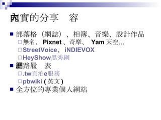 充實的分享內容 部落格（網誌）、相簿、音樂、設計作品 無名、 Pixnet 、奇摩、  Yam 天空… StreetVoice 、 iNDIEVOX HeyShow 黑秀網 網路履歷表 . tw 頁泊 e 服務 pbwiki  ( 英文 ) 全方位的專業個人網站 