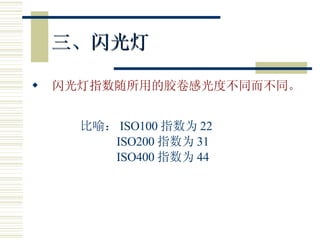 三、闪光灯 闪光灯指数随所用的胶卷感光度不同而不同。 比喻： ISO100 指数为 22 ISO200 指数为 31 ISO400 指数为 44 