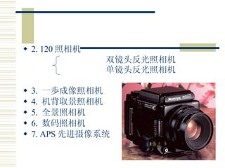 2. 120 照相机 双镜头反光照相机 单镜头反光照相机 3.  一歩成像照相机 4.  机背取景照相机 5.  全景照相机 6.  数码照相机 7. APS 先进摄像系统 