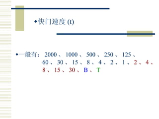 快门速度 (t) 一般有： 2000 、 1000 、 500 、 250 、 125 、 60 、 30 、 15 、 8 、 4 、 2 、 1 、 2 、 4 、 8 、 15 、 30 、 B 、 T 