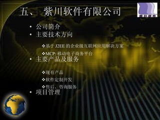 五、 紫川软件有限公司 公司简介 主要技术方向 主要产品及服务 项目管理 基于 J2EE 的企业级互联网应用解决方案 MCP: 移动电子商务平台 现有产品 软件定制开发 售后、咨询服务 