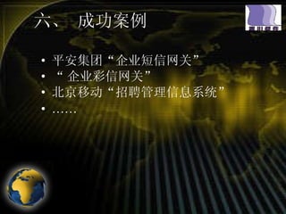六、 成功案例 平安集团“企业短信网关” “ 企业彩信网关” 北京移动“招聘管理信息系统” …… 