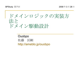ドメインロジックの実装方法と ドメイン駆動設計 Ouobpo 佐藤　匡剛 http://ameblo.jp/ouobpo BPStudy  第 7 回 2008 年 3 月 28 日 