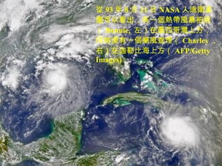 從 93 年 8 月 11 日 NASA 人造衛星圖可以看出，有一個熱帶風暴柏妮（ Bonnie,  左）在墨西哥灣上方， 同時還有一個颶風查理（ Charley ，右）在迦勒比海上方（ AFP/Getty Images) 
