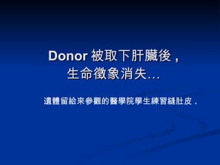 Donor 被取下肝臟後 , 生命徵象消失… 遺體留給來參觀的醫學院學生練習縫肚皮 . 