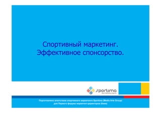 Спортивный маркетинг
            маркетинг.
Эффективное спонсорство.




Подготовлено агентством спортивного маркетинга Sportima (Media Arts Group)
            для Первого форума маркетинг-директоров (Киев)
 