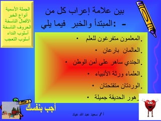 بين علامة إعراب كل من المبتدأ والخبر  فيما يلي  : -  المعلمون متفرغون للعلم  .  العالمان  بارعان  .  الجندي ساهر على أمن الوطن  .  العلماء ورثة الأنبياء  .  الوردتان متفتحتان  .  زهور الحديقة جميلة  .  أجب بنفسك 