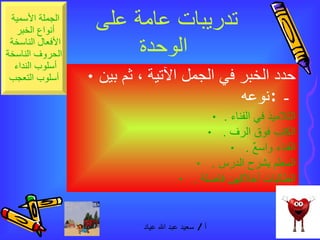تدريبات عامة على الوحدة   حدد الخبر في الجمل الآتية ، ثم بين نوعه  :  -   التلاميذ في الفناء . الكتب فوق الرف .  الفناء واسعٌ .  المعلم يشرح الدرس .  الطالبات أخلاقهن فاضلة .  
