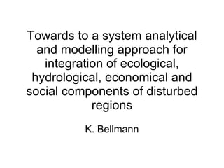 Towards to a system analytical and modelling approach for integration of ecological, hydrological, economical and social components of disturbed regions K. Bellmann 