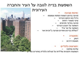 השפעות בנייה  לגובה על העיר והחברה העירונית איכות סביבה  : פגיעה בהיצע השטח הפתוח וצמצומו גידול באי - החום העירוני שינוי משטרי רוחות פגיעה בפיזור מזהמים השפעה על הטבע העירוני השפעה על נגר עילי  הצללת בניינים אחרים ופגיעה ב " זכויות אור " תחבורה  : דוחק תאונות דרכים חסרונות כלכליים  : עלויות אחזקה השפעות חיצוניות שליליות על פעילות כלכלית באזורים כפריים 