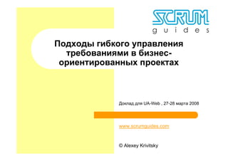 Подходы гибкого управления
  требованиями в бизнес-
 ориентированных проектах



             Доклад для UA-Web , 27-28 марта 2008




             www.scrumguides.com



             © Alexey Krivitsky
 