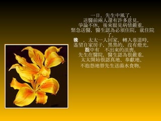 一日，先生中風了， 送醫前兩人還有許多意見， 爭論不休，後來眼見病情嚴重， 緊急送醫，醫生認為必須住院，就住院了。   當晚，太太一人回家，轉入巷道時， 遙望自家房子，黑黑的，沒有燈光， 心中有說不出來的沮喪。  先生在醫院，醫生認為很嚴重， 太太開始很認真地、奉獻地、 不抱怨地替先生送湯水食物。   