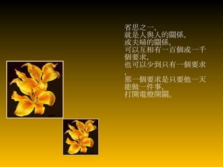 省思之一， 就是人與人的關係， 或夫婦的關係， 可以互相有一百個或一千個要求， 也可以少到只有一個要求， 那一個要求是只要他一天能做一件事， 打開電燈開關。   