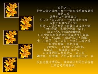 省思之二， 是當夫婦之間互相有一千個要求時好像覺得既是夫婦， 當然可以不斷地要求。   很少停下來思量這一千個要求是合理， 或是否有實現的可能。   很多人以為男女結了婚就可以成為所謂 「神仙眷屬」恩恩愛愛過一輩子。   這是百分之百錯誤的觀念。 只有神仙與神仙結婚才能成為神仙眷屬。   凡人與凡人結婚，只能成為凡人眷屬。  沈三白寫的（浮生六記）所寫的夫婦之愛， 是神仙眷屬，他們伉儷， 一起吟詩，一起考訂金石書畫， 一起郊遊，一起議論古今詩人 …… 。   只因他們兩人都是詩人、考古家， 才情高，有情趣，才得以有這樣的生活內容。 沒有這樣才情的人，要回到平凡的生活現實上來思考夫婦關係。   