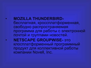 MOZILLA THUNDERBIRD -  бесплатная, кроссплатформенная, свободно распространяемая программа для работы с электронной почтой и группами новостей. NETSCAPE GROUPWISE -  это клосплатформенный программный продукт для коллективной работы компании  Novell ,  Inc . 