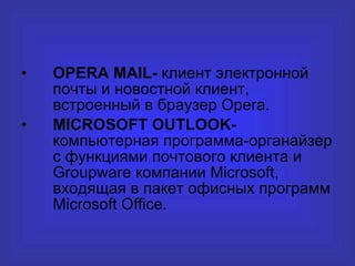 OPERA MAIL -  клиент электронной почты и новостной клиент, встроенный в браузер  Opera . MICROSOFT OUTLOOK -  компьютерная программа-органайзер с функциями почтового клиента и  Groupware  компании  Microsoft , входящая в пакет офисных программ  Microsoft Office .  