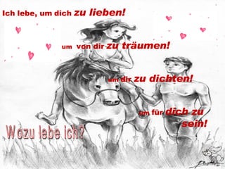 Ich lebe, um dich  zu lieben! um  von dir  zu träumen! um  dir  zu dichten! um  für  dich zu  sein! Wozu lebe ich? 
