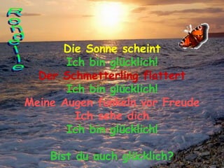 Die Sonne scheint Ich bin glücklich! Der Schmetterling flattert Ich bin glücklich! Meine Augen funkeln vor Freude Ich sehe dich Ich bin glücklich! Bist du auch glücklich? Rondelle 