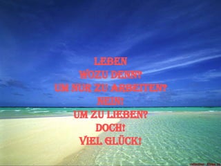 Leben Wozu denn? Um nur zu arbeiten? Nein! Um zu lieben? Doch! Viel Glück! 