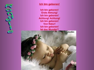 Ich bin geboren! Ich bin geboren! Erste Atmung! Ich bin geboren! Achtung! Achtung! Ich bin geboren! Von Natur! Ich bin geboren! Ist das Wunder? Rondelle 