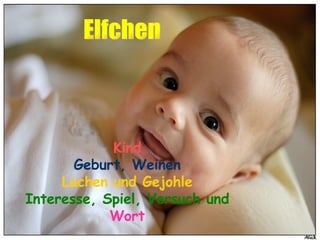 Kind Geburt, Weinen Lachen   und Gejohle Interesse, Spiel, Versuch und Wort Elfchen 