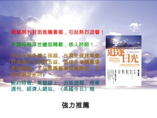 紐約時報、美國線上、出版週報、商業 週刊、經濟人網站、《美國今日》報   商業周刊封面推薦書摘，引起熱烈迴響！ 中國時報浮世繪版轉載，感人肺腑！ 宇宙光終身義工孫越、台灣安侯建業會計事務所主席張五益、遠雄企業團董事長趙藤雄、王品集團董事長戴勝益、知名作家李家同 強力推薦 