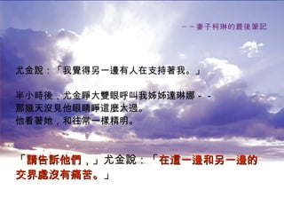 －－妻子柯琳的最後筆記 尤金說：「我覺得另一邊有人在支持著我。」 半小時後，尤金睜大雙眼呼叫我姊姊達琳娜－－ 那幾天沒見他眼睛睜這麼大過。 他看著她，和往常一樣精明。 「 請告訴他們， 」尤金說：「 在這一邊和另一邊的 交界處沒有痛苦。 」   