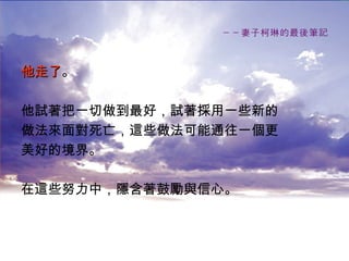 －－妻子柯琳的最後筆記 他走了 。 他試著把一切做到最好，試著採用一些新的 做法來面對死亡，這些做法可能通往一個更 美好的境界。 在這些努力中，隱含著鼓勵與信心。 