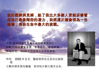 尤金‧歐凱利是全美最大會計師事務所之一： KPMG 的總裁暨董事長。事業成功、家庭美滿、 交遊廣闊， 2006 年即將擔任全球區總裁。 然而， 2005 年 5 月，醫師突然在尤金的左腦發現 三顆末期多發性腫瘤，宣判他只剩三個月生命。 我的歷練與見解，給了我比大多數人更能妥善管理自己最後階段的潛力，我將這次機會視為一份禮物；是我生命中最大的挑戰。   