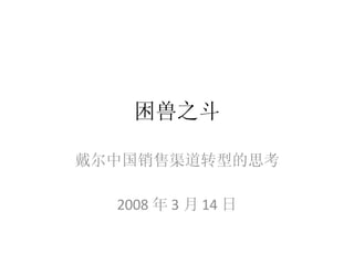 困兽之斗 戴尔中国销售渠道转型的思考 2008 年 3 月 14 日 