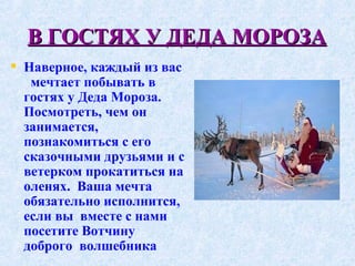 В ГОСТЯХ У ДЕДА МОРОЗА Наверное, каждый из вас  мечтает побывать в гостях у Деда Мороза. Посмотреть, чем он занимается,  познакомиться с его сказочными друзьями и с ветерком прокатиться на оленях.  Ваша мечта обязательно исполнится, если вы  вместе с нами посетите Вотчину доброго  волшебника   