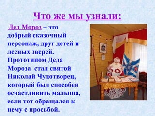 Что же мы узнали: Дед Мороз  – это  добрый сказочный персонаж, друг детей и лесных зверей. Прототипом Деда Мороза  стал святой Николай Чудотворец, который был способен осчастливить малыша, если тот обращался к нему с просьбой. 
