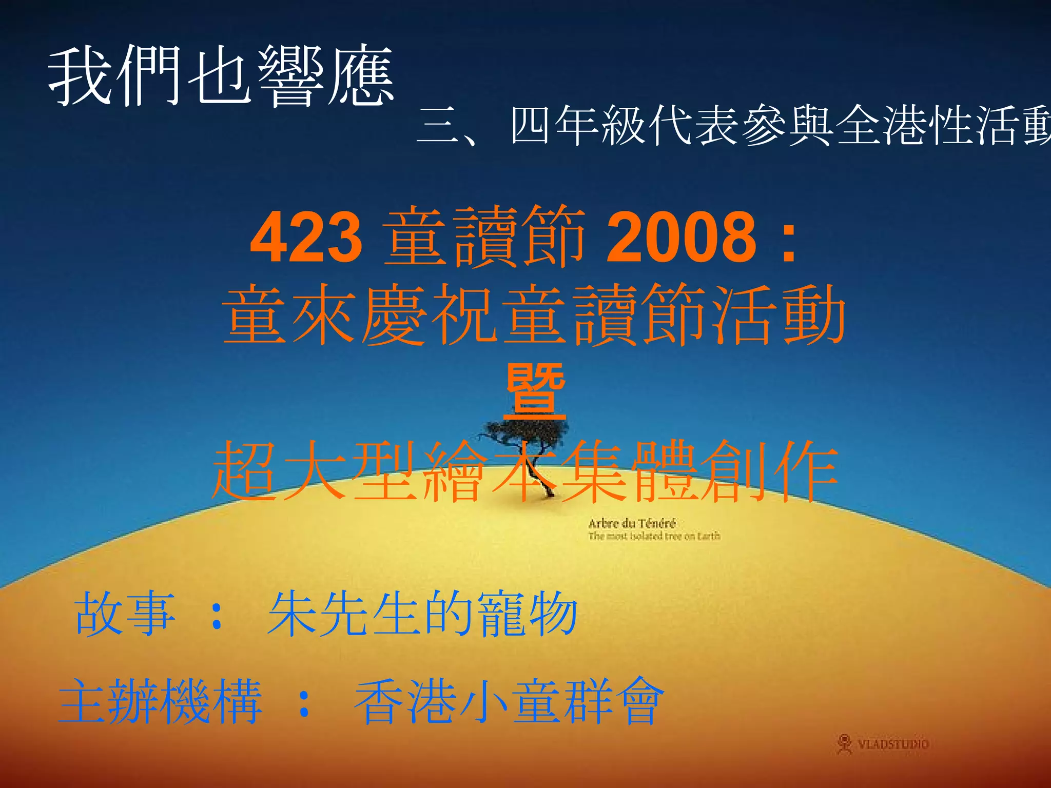 我們也響應 423 童讀節 2008 :  童來慶祝童讀節活動 暨 超大型繪本集體創作  主辦機構  :  香港小童群會 三、四年級代表參與全港性活動 故事  :  朱先生的寵物  