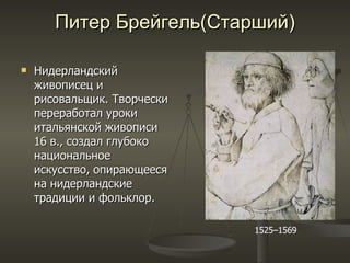 Питер Брейгель(Старший) Нидерландский живописец и рисовальщик. Творчески переработал уроки итальянской живописи 16 в., создал глубоко национальное искусство, опирающееся на нидерландские традиции и фольклор.  1525–1569  
