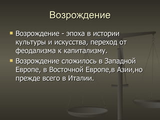 Возрождение Возрождение - эпоха в истории культуры и искусства, переход от феодализма к капитализму. Возрождение сложилось в Западной Европе, в Восточной Европе , в Азии , но прежде всего в Италии.  