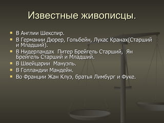 Известные живописцы . В Англии Шекспир .   В Германии Дюрер ,  Гольбейн ,  Лукас   Кранах(Старший и Младший) .   В Нидерландах  Питер Брейгель Старший ,  Ян Брейгель Старший и Младший . В Швейцарии  Мануэль .   В Голландии Мандейн . Во Франции Жан Клуэ ,  братья Лимбург и Фуке . 