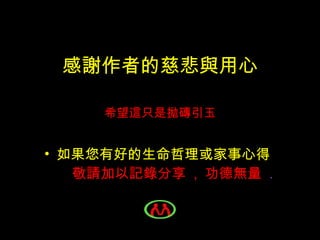 感謝作者的慈悲與用心 希望這只是拋磚引玉 如果您有好的生命哲理或家事心得   敬請加以記錄分享  ,  功德無量  . 