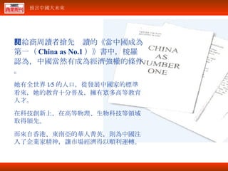 在給商周讀者搶先閱讀的《當中國成為第一（ China as No.1 ）》書中，梭羅認為，中國當然有成為經濟強權的條件。 她有全世界 1∕5 的人口，從發展中國家的標準看來，她的教育十分普及，擁有眾多高等教育人才。 在科技創新上，在高等物理、生物科技等領域取得領先。 而來自香港、東南亞的華人菁英，則為中國注入了企業家精神，讓市場經濟得以順利運轉。 