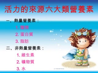 活力的來源六大類營養素 一 、熱量營養素： 1. 醣類 2. 蛋白質 3. 脂肪 二、非熱量營養素：  1. 維生素 2. 礦物質 3. 水 