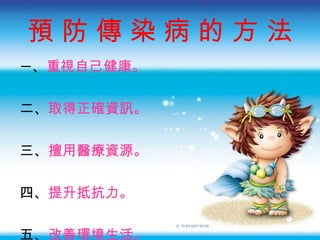 預 防 傳 染 病 的 方 法 一 、 重視自己健康 。 二、 取得正確資訊 。 三、 擅用醫療資源 。 四、 提升抵抗力 。 五、 改善環境生活 。 