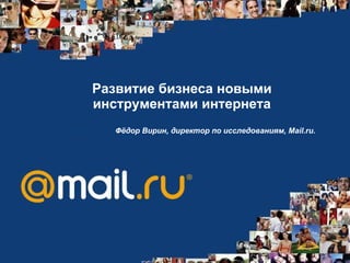 Развитие бизнеса новыми инструментами интернета Фёдор Вирин, директор по исследованиям, Mail.ru.   