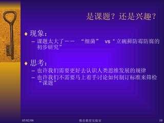 是课题？还是兴趣？ 现象： 课题太大了－－ “细菌”   vs “ 立碗藓防霉防腐的初步研究” 思考： 也许我们需要更好去认识人类思维发展的规律 也许我们不需要马上着手讨论如何制订标准来筛检“课题” 