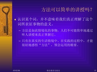 方法可以简单的讲授吗？ 认识某个词，并不意味着我们真正理解了这个词所表征事物的意义。 方法是如此情境化的事物，人们不可能简单地通过听人讲授来真正掌握它。 只有在真实的生活情境中、在实践的过程中，才能很好地感悟“方法”，领会运用的精要。 