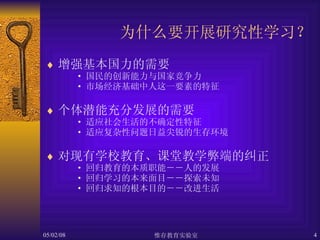 为什么要开展研究性学习？ 增强基本国力的需要 国民的创新能力与国家竞争力 市场经济基础中人这一要素的特征 个体潜能充分发展的需要 适应社会生活的不确定性特征 适应复杂性问题日益尖锐的生存环境 对现有学校教育、课堂教学弊端的纠正 回归教育的本质职能－－人的发展 回归学习的本来面目－－探索未知 回归求知的根本目的－－改进生活 